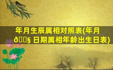 年月生辰属相对照表(年月 🐧 日期属相年龄出生日表)
